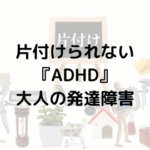 片づけられない「ADHD」大人の発達障害