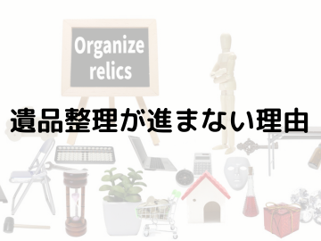 遺品整理が進まない理由～故人の思い出をしっかり受け継ぐために～