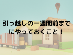 引っ越しの一週間前までにやることチェックリスト【完全版】