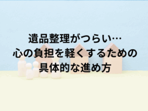 遺品整理がつらい…心の負担を軽くするための具体的な進め方