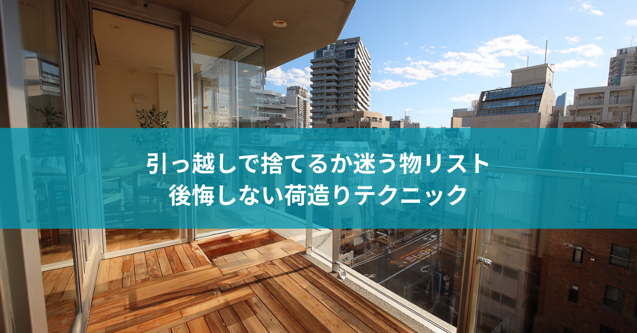 引っ越しで捨てるか迷う物リスト|後悔しない荷造りテクニック