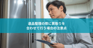 遺品整理の際に買取りを合わせて行う場合の注意点