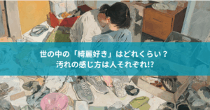 世の中の「綺麗好き」はどれくらい？ 汚れの感じ方は人それぞれ!?